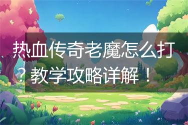 热血传奇老魔怎么打？教学攻略详解！
