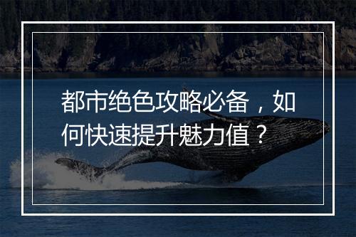 都市绝色攻略必备，如何快速提升魅力值？