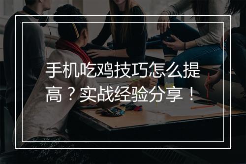 手机吃鸡技巧怎么提高？实战经验分享！