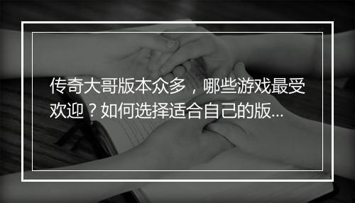 传奇大哥版本众多，哪些游戏最受欢迎？如何选择适合自己的版本？