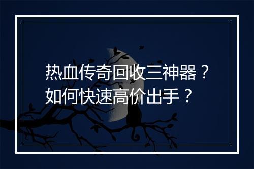 热血传奇回收三神器？如何快速高价出手？