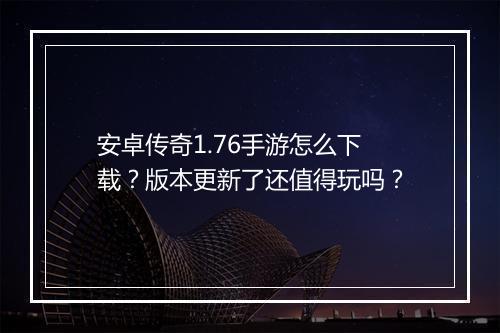 安卓传奇1.76手游怎么下载？版本更新了还值得玩吗？