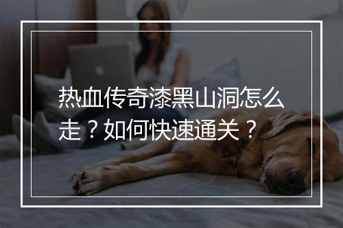 热血传奇漆黑山洞怎么走？如何快速通关？