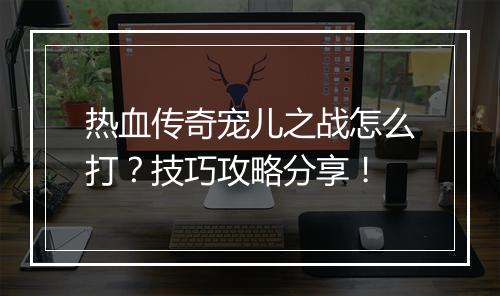 热血传奇宠儿之战怎么打？技巧攻略分享！