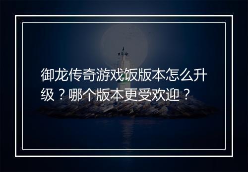 御龙传奇游戏饭版本怎么升级？哪个版本更受欢迎？
