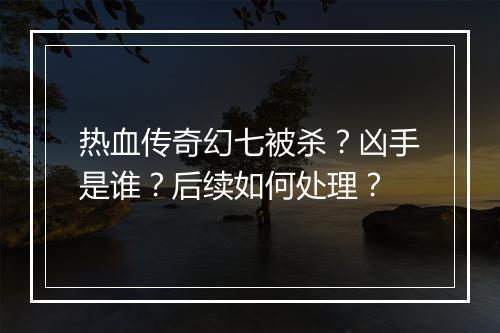 热血传奇幻七被杀？凶手是谁？后续如何处理？