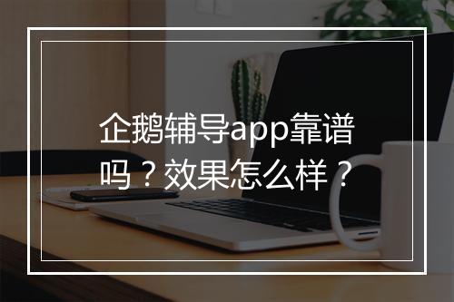 企鹅辅导app靠谱吗？效果怎么样？