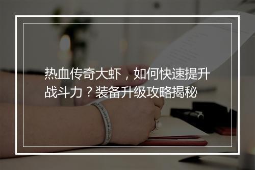 热血传奇大虾，如何快速提升战斗力？装备升级攻略揭秘