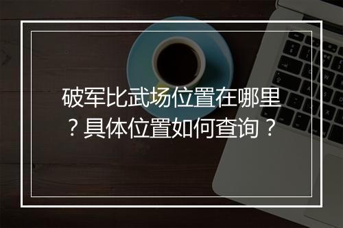 破军比武场位置在哪里？具体位置如何查询？