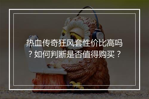 热血传奇狂风套性价比高吗？如何判断是否值得购买？