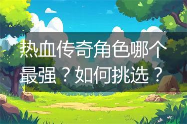 热血传奇角色哪个最强？如何挑选？