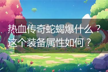 热血传奇蛇蝎爆什么？这个装备属性如何？