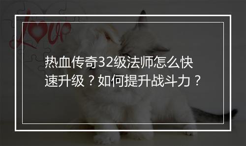 热血传奇32级法师怎么快速升级？如何提升战斗力？