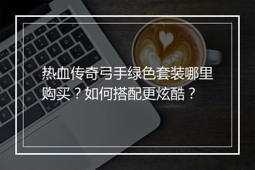 热血传奇弓手绿色套装哪里购买？如何搭配更炫酷？