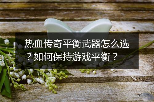 热血传奇平衡武器怎么选？如何保持游戏平衡？