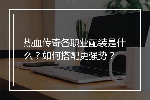 热血传奇各职业配装是什么？如何搭配更强势？