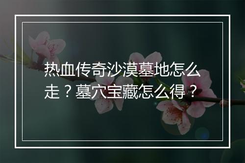 热血传奇沙漠墓地怎么走？墓穴宝藏怎么得？