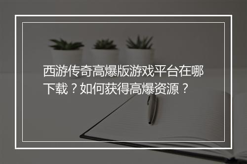 西游传奇高爆版游戏平台在哪下载？如何获得高爆资源？
