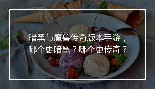 暗黑与魔兽传奇版本手游，哪个更暗黑？哪个更传奇？
