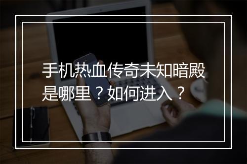 手机热血传奇未知暗殿是哪里？如何进入？