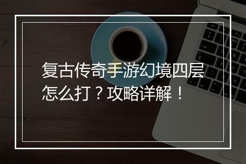 复古传奇手游幻境四层怎么打？攻略详解！