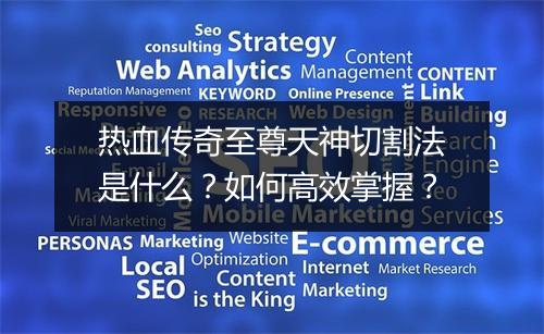 热血传奇至尊天神切割法是什么？如何高效掌握？