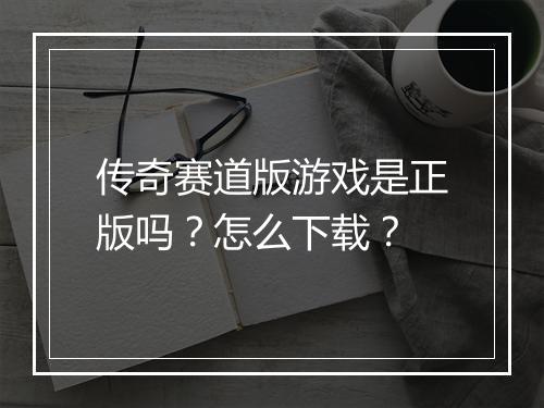 传奇赛道版游戏是正版吗？怎么下载？