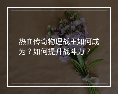 热血传奇物理战王如何成为？如何提升战斗力？