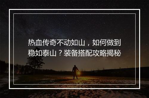 热血传奇不动如山，如何做到稳如泰山？装备搭配攻略揭秘