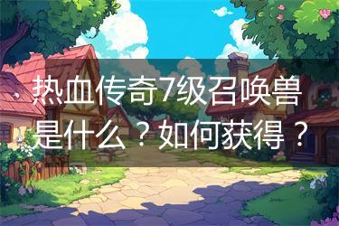 热血传奇7级召唤兽是什么？如何获得？