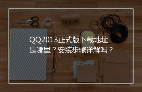 QQ2013正式版下载地址是哪里？安装步骤详解吗？