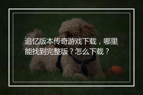 追忆版本传奇游戏下载，哪里能找到完整版？怎么下载？