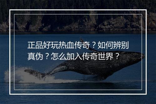 正品好玩热血传奇？如何辨别真伪？怎么加入传奇世界？