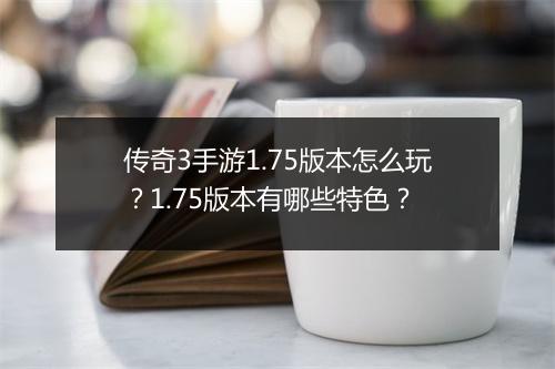 传奇3手游1.75版本怎么玩？1.75版本有哪些特色？