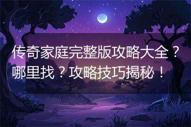 传奇家庭完整版攻略大全？哪里找？攻略技巧揭秘！
