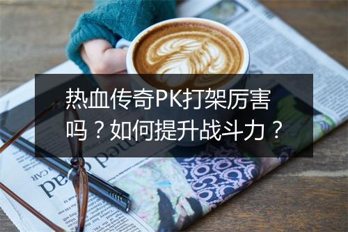 热血传奇PK打架厉害吗？如何提升战斗力？