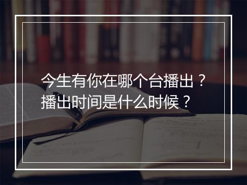 今生有你在哪个台播出？播出时间是什么时候？