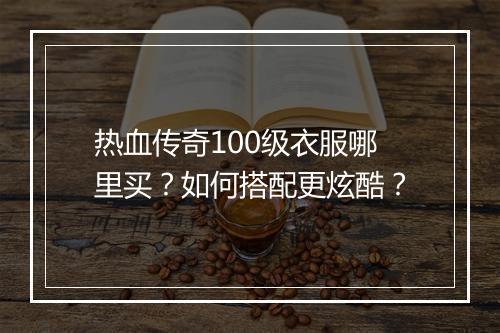 热血传奇100级衣服哪里买？如何搭配更炫酷？