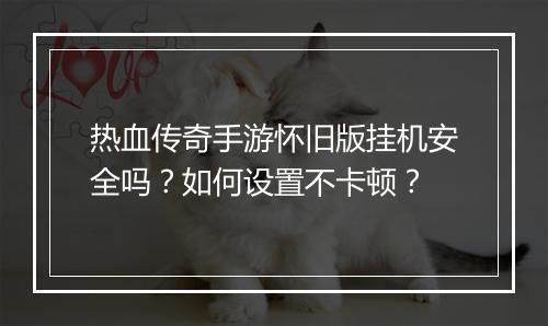 热血传奇手游怀旧版挂机安全吗？如何设置不卡顿？