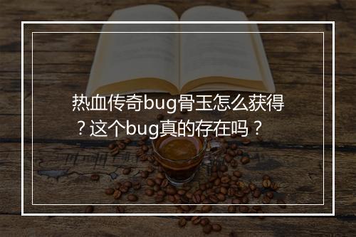 热血传奇bug骨玉怎么获得？这个bug真的存在吗？