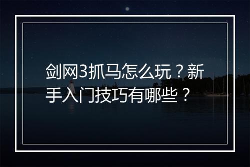 剑网3抓马怎么玩？新手入门技巧有哪些？