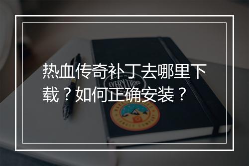 热血传奇补丁去哪里下载？如何正确安装？