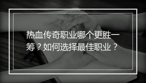 热血传奇职业哪个更胜一筹？如何选择最佳职业？