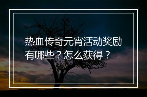 热血传奇元宵活动奖励有哪些？怎么获得？