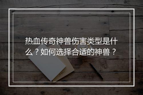 热血传奇神兽伤害类型是什么？如何选择合适的神兽？
