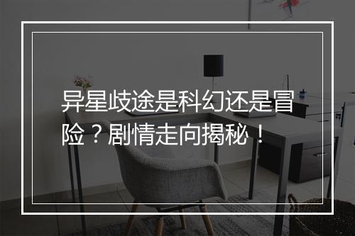 异星歧途是科幻还是冒险？剧情走向揭秘！