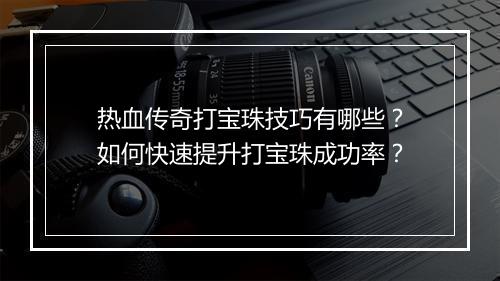 热血传奇打宝珠技巧有哪些？如何快速提升打宝珠成功率？