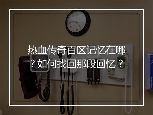 热血传奇百区记忆在哪？如何找回那段回忆？