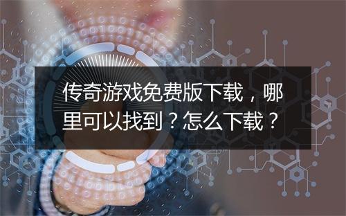 传奇游戏免费版下载，哪里可以找到？怎么下载？