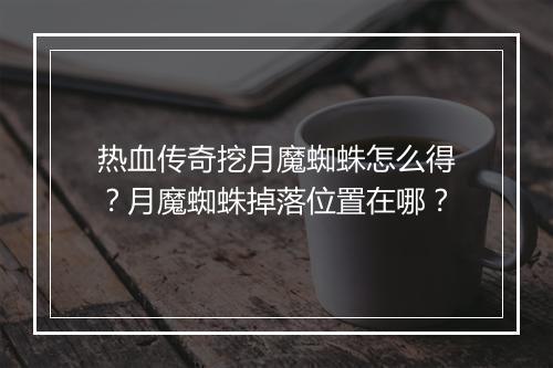 热血传奇挖月魔蜘蛛怎么得？月魔蜘蛛掉落位置在哪？